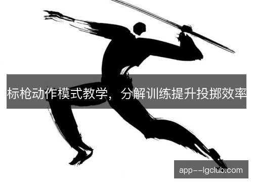 标枪动作模式教学,分解训练提升投掷效率 标枪动作模式教学,分解训练提升投掷效率
